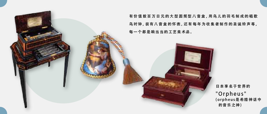 有价值数百万日元的大型圆筒型八音盒，用鸟儿的羽毛制成的唱歌鸟时钟，装有八音盒的怀表，还有每年为收集者制作的圣诞铃声等，每一个都是响当当的工艺美术品。